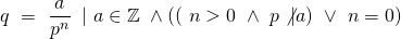 \[q \ = \ \frac{a}{p^n} \ \left|\  a \in \mathbb{Z} \ \wedge \left(\left( \ n > 0 \ \wedge\ p \not| a \right) \ \vee \ n = 0 \right) \right.\]